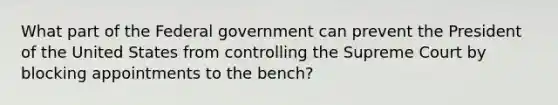 What part of the Federal government can prevent the President of the United States from controlling the Supreme Court by blocking appointments to the bench?