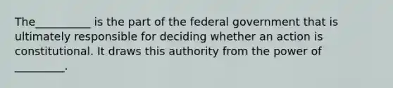 The__________ is the part of the federal government that is ultimately responsible for deciding whether an action is constitutional. It draws this authority from the power of _________.