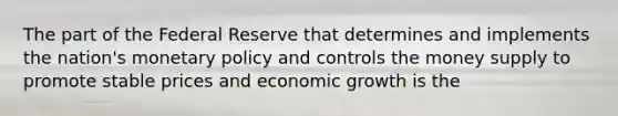 The part of the Federal Reserve that determines and implements the nation's <a href='https://www.questionai.com/knowledge/kEE0G7Llsx-monetary-policy' class='anchor-knowledge'>monetary policy</a> and controls the money supply to promote stable prices and economic growth is the