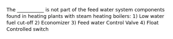 The ___________ is not part of the feed water system components found in heating plants with steam heating boilers: 1) Low water fuel cut-off 2) Economizer 3) Feed water Control Valve 4) Float Controlled switch