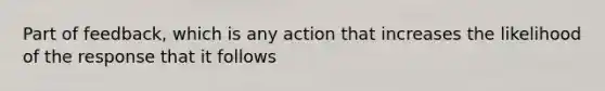 Part of feedback, which is any action that increases the likelihood of the response that it follows