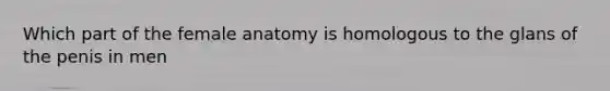 Which part of the female anatomy is homologous to the glans of the penis in men