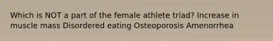 Which is NOT a part of the female athlete triad? Increase in muscle mass Disordered eating Osteoporosis Amenorrhea