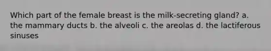 Which part of the female breast is the milk-secreting gland? a. the mammary ducts b. the alveoli c. the areolas d. the lactiferous sinuses