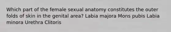 Which part of the female sexual anatomy constitutes the outer folds of skin in the genital area? Labia majora Mons pubis Labia minora Urethra Clitoris