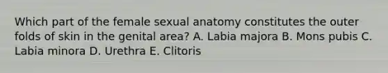 Which part of the female sexual anatomy constitutes the outer folds of skin in the genital area? A. Labia majora B. Mons pubis C. Labia minora D. Urethra E. Clitoris