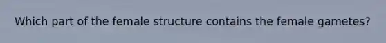 Which part of the female structure contains the female gametes?