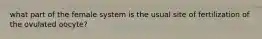 what part of the female system is the usual site of fertilization of the ovulated oocyte?