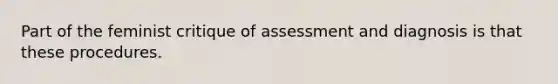 Part of the feminist critique of assessment and diagnosis is that these procedures.