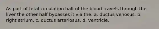 As part of fetal circulation half of the blood travels through the liver the other half bypasses it via the: a. ductus venosus. b. right atrium. c. ductus arteriosus. d. ventricle.