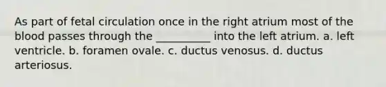 As part of fetal circulation once in the right atrium most of the blood passes through the __________ into the left atrium. a. left ventricle. b. foramen ovale. c. ductus venosus. d. ductus arteriosus.