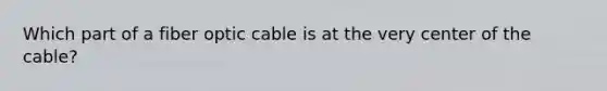 Which part of a fiber optic cable is at the very center of the cable?