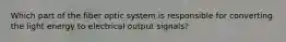 Which part of the fiber optic system is responsible for converting the light energy to electrical output signals?