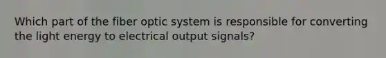 Which part of the fiber optic system is responsible for converting the light energy to electrical output signals?