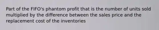 Part of the FIFO's phantom profit that is the number of units sold multiplied by the difference between the sales price and the replacement cost of the inventories