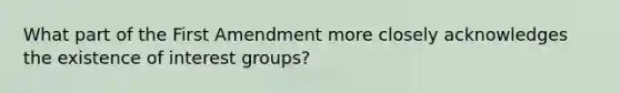 What part of the First Amendment more closely acknowledges the existence of interest groups?