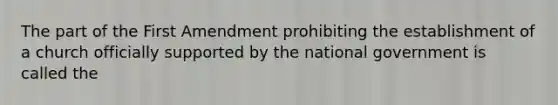 The part of the First Amendment prohibiting the establishment of a church officially supported by the national government is called the