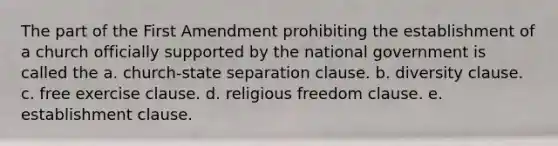 The part of the First Amendment prohibiting the establishment of a church officially supported by the national government is called the a. church-state separation clause. b. diversity clause. c. free exercise clause. d. religious freedom clause. e. establishment clause.