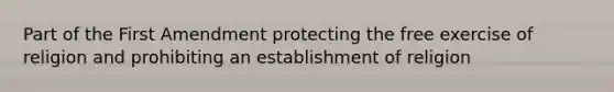 Part of the First Amendment protecting the free exercise of religion and prohibiting an establishment of religion