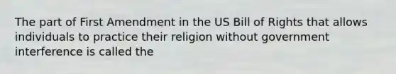 The part of First Amendment in the US Bill of Rights that allows individuals to practice their religion without government interference is called the