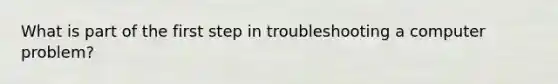 What is part of the first step in troubleshooting a computer problem?