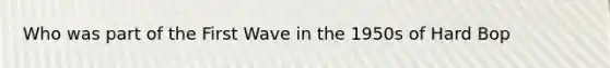 Who was part of the First Wave in the 1950s of Hard Bop