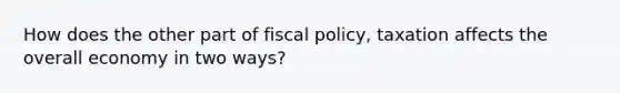 How does the other part of <a href='https://www.questionai.com/knowledge/kPTgdbKdvz-fiscal-policy' class='anchor-knowledge'>fiscal policy</a>, taxation affects the overall economy in two ways?