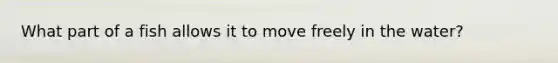 What part of a fish allows it to move freely in the water?