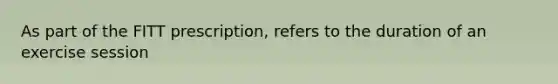 As part of the FITT prescription, refers to the duration of an exercise session