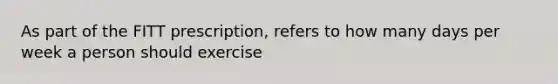 As part of the FITT prescription, refers to how many days per week a person should exercise