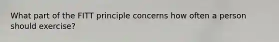 What part of the FITT principle concerns how often a person should exercise?