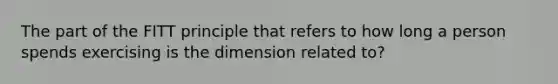 The part of the FITT principle that refers to how long a person spends exercising is the dimension related to?