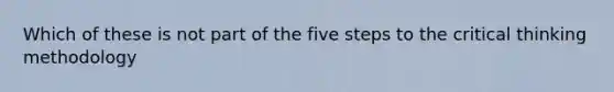 Which of these is not part of the five steps to the critical thinking methodology