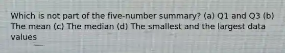 Which is not part of the five-number summary? (a) Q1 and Q3 (b) The mean (c) The median (d) The smallest and the largest data values