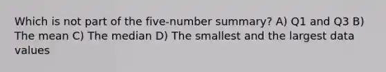 Which is not part of the five-number summary? A) Q1 and Q3 B) The mean C) The median D) The smallest and the largest data values