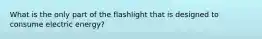 What is the only part of the flashlight that is designed to consume electric energy?