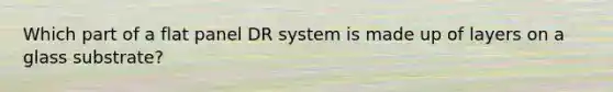 Which part of a flat panel DR system is made up of layers on a glass substrate?