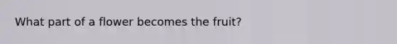 What part of a flower becomes the fruit?