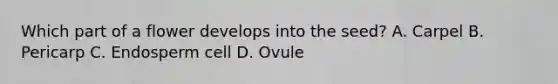 Which part of a flower develops into the seed? A. Carpel B. Pericarp C. Endosperm cell D. Ovule