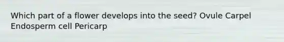 Which part of a flower develops into the seed? Ovule Carpel Endosperm cell Pericarp