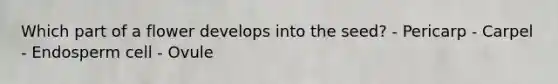 Which part of a flower develops into the seed? - Pericarp - Carpel - Endosperm cell - Ovule