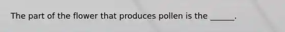 The part of the flower that produces pollen is the ______.