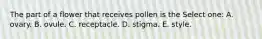 The part of a flower that receives pollen is the Select one: A. ovary. B. ovule. C. receptacle. D. stigma. E. style.