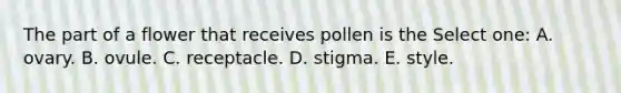 The part of a flower that receives pollen is the Select one: A. ovary. B. ovule. C. receptacle. D. stigma. E. style.