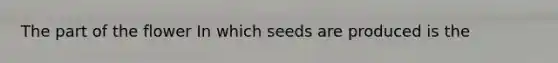 The part of the flower In which seeds are produced is the