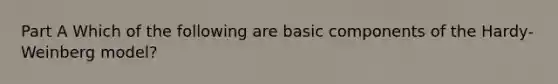 Part A Which of the following are basic components of the Hardy-Weinberg model?