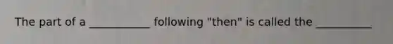 The part of a ___________ following "then" is called the __________