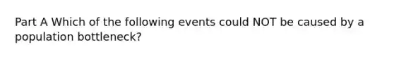 Part A Which of the following events could NOT be caused by a population bottleneck?