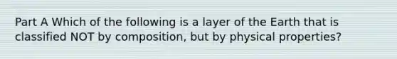 Part A Which of the following is a layer of the Earth that is classified NOT by composition, but by physical properties?