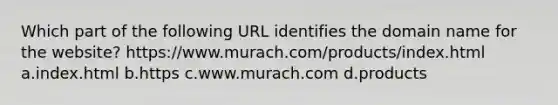 Which part of the following URL identifies the domain name for the website? https://www.murach.com/products/index.html a.index.html b.https c.www.murach.com d.products